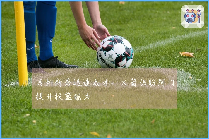 马刺新秀迅速成才，火箭仍盼阿门提升投篮能力