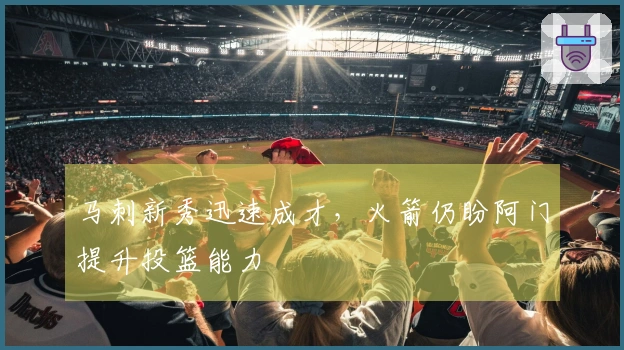 马刺新秀迅速成才，火箭仍盼阿门提升投篮能力
