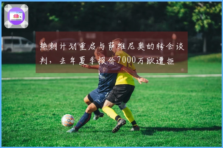 热刺计划重启与萨维尼奥的转会谈判，去年夏季报价7000万欧遭拒