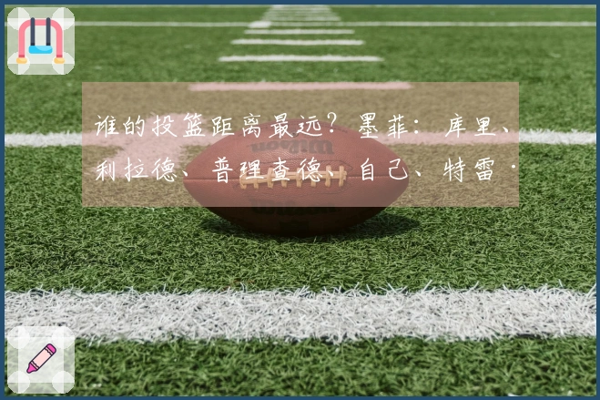 谁的投篮距离最远？墨菲：库里、利拉德、普理查德、自己、特雷·杨
